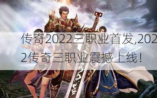 传奇2022三职业首发,2022传奇三职业震撼上线！