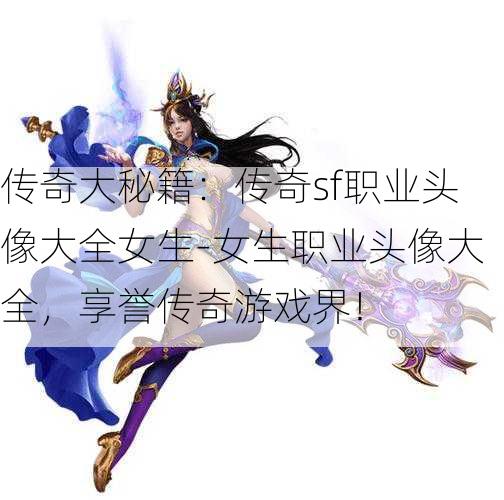 传奇大秘籍：传奇sf职业头像大全女生-女生职业头像大全，享誉传奇游戏界！